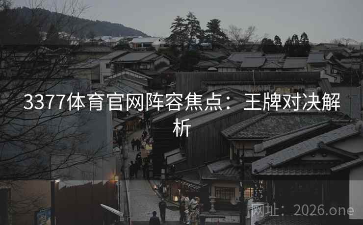 3377体育官网阵容焦点：王牌对决解析