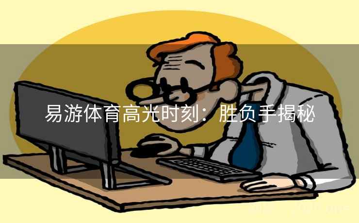 易游体育高光时刻：胜负手揭秘