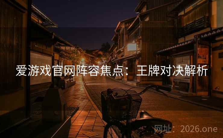 爱游戏官网阵容焦点：王牌对决解析