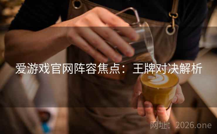 爱游戏官网阵容焦点：王牌对决解析