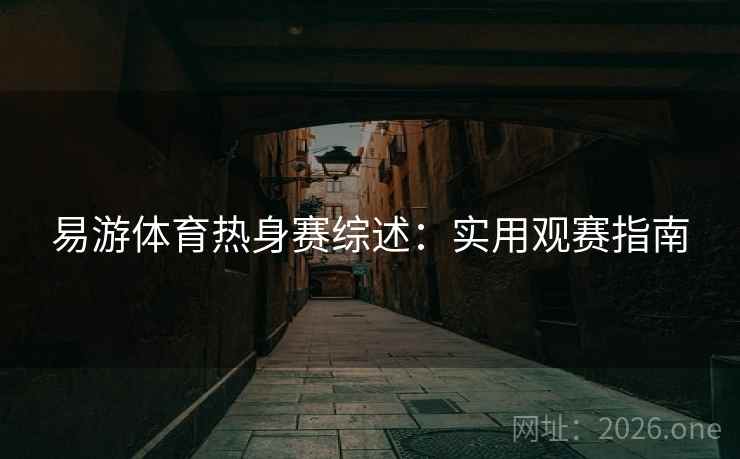 易游体育热身赛综述：实用观赛指南