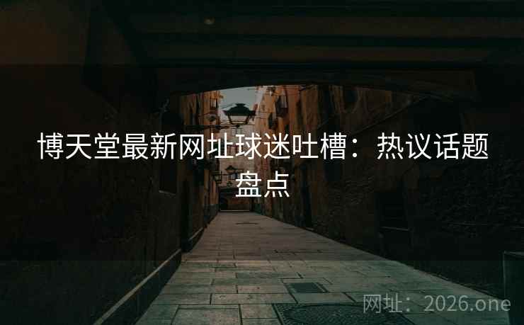 博天堂最新网址球迷吐槽：热议话题盘点