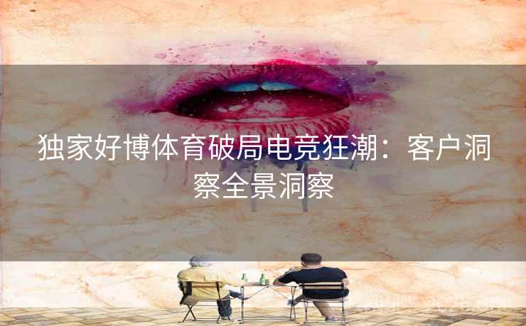 独家好博体育破局电竞狂潮：客户洞察全景洞察  第2张