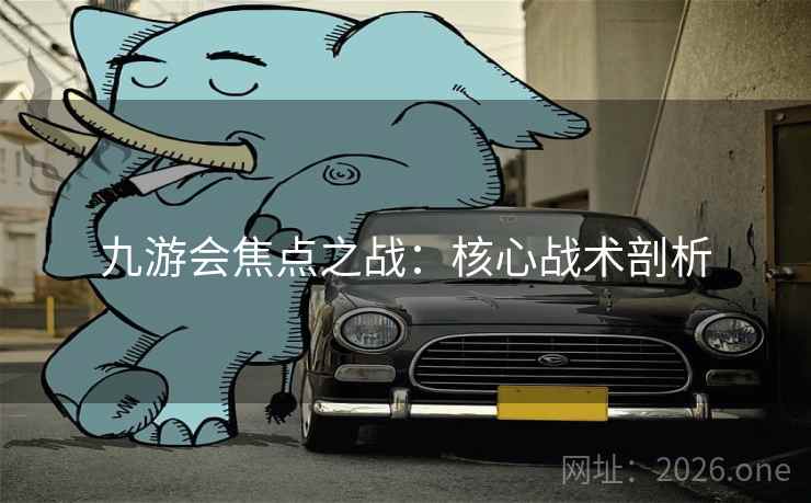 九游会焦点之战：核心战术剖析