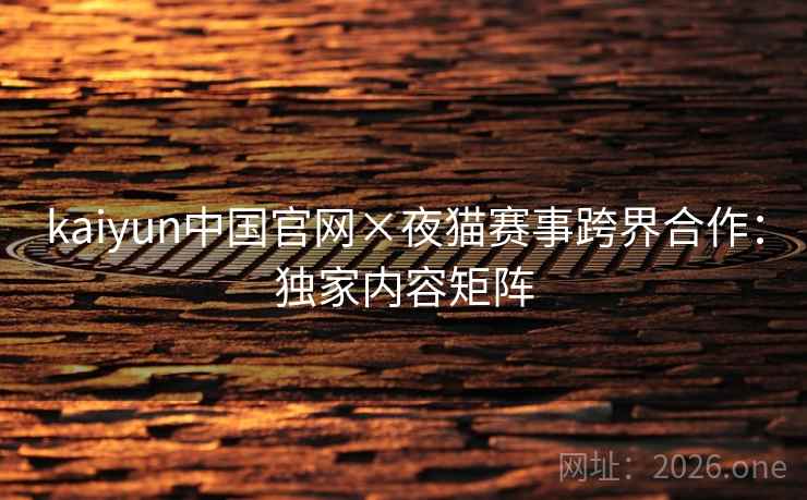 kaiyun中国官网×夜猫赛事跨界合作：独家内容矩阵