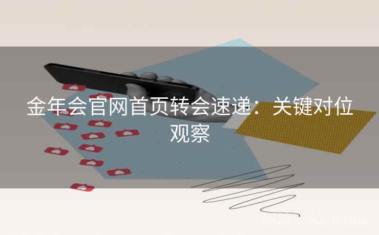 金年会官网首页转会速递：关键对位观察