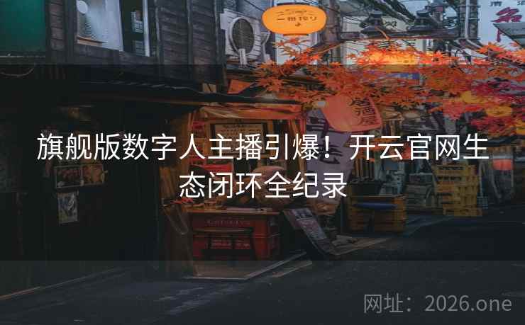 旗舰版数字人主播引爆！开云官网生态闭环全纪录  第2张