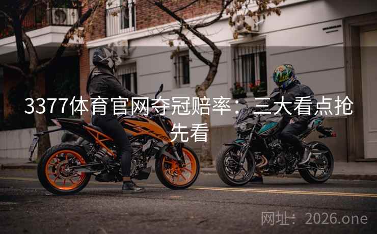 3377体育官网夺冠赔率：三大看点抢先看