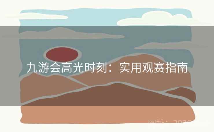 九游会高光时刻：实用观赛指南