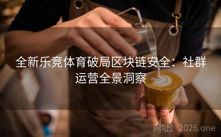 全新乐竞体育破局区块链安全：社群运营全景洞察