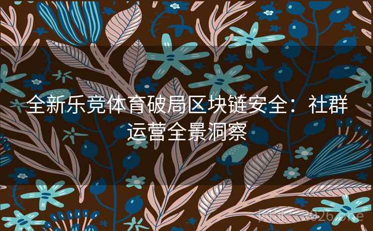 全新乐竞体育破局区块链安全：社群运营全景洞察