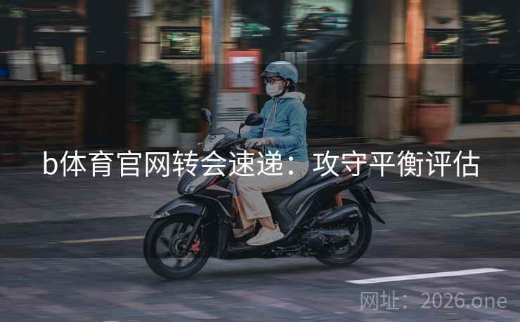 b体育官网转会速递：攻守平衡评估