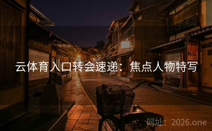 云体育入口转会速递：焦点人物特写