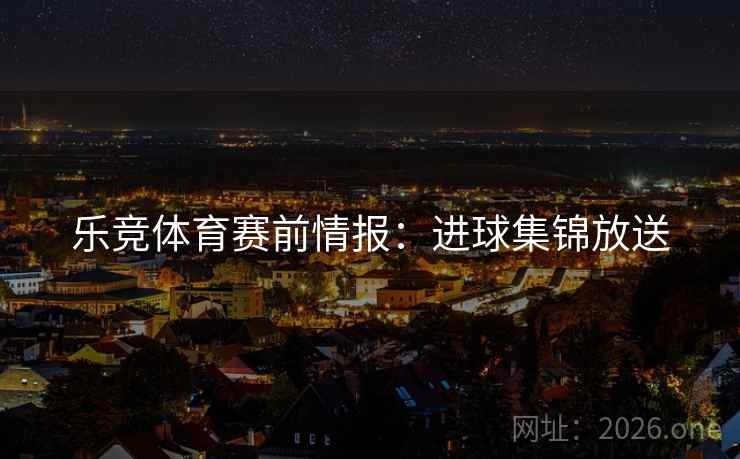 乐竞体育赛前情报：进球集锦放送