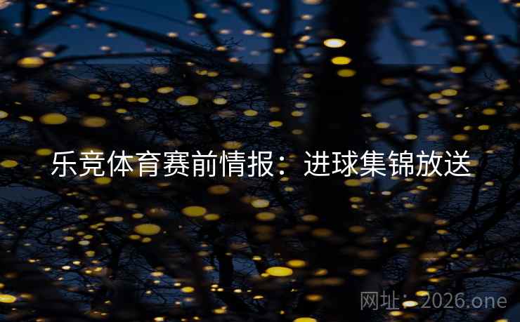 乐竞体育赛前情报：进球集锦放送