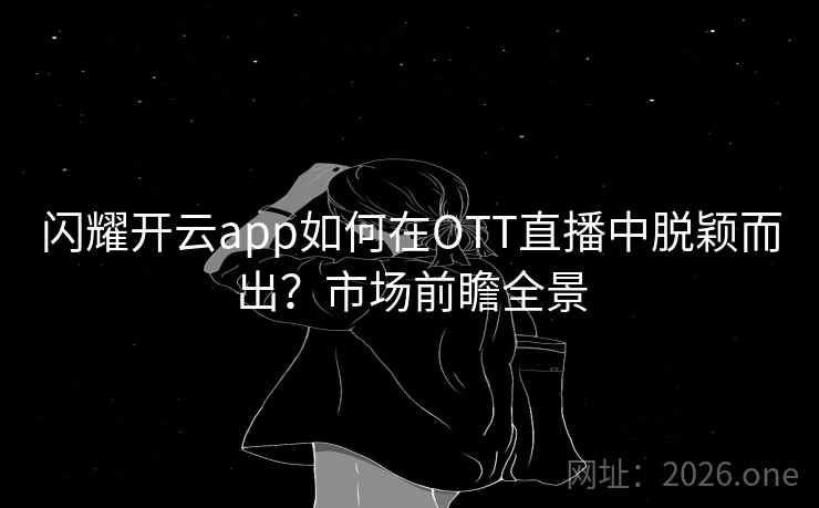 闪耀开云app如何在OTT直播中脱颖而出？市场前瞻全景