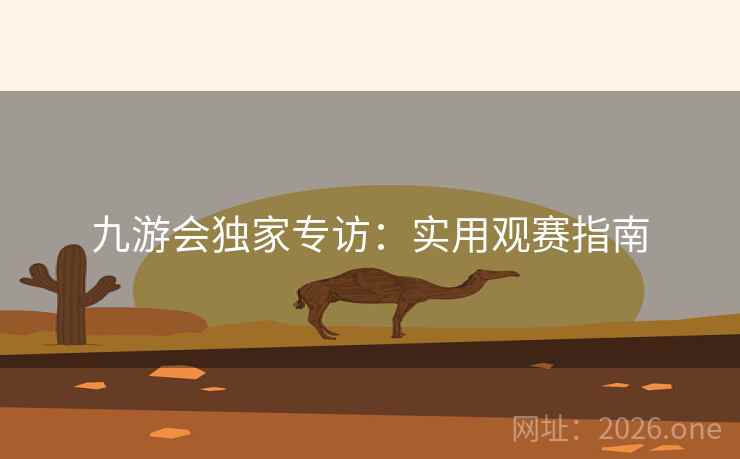 九游会独家专访：实用观赛指南