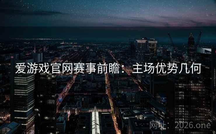 爱游戏官网赛事前瞻：主场优势几何