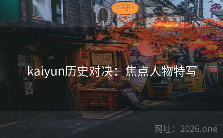 kaiyun历史对决：焦点人物特写