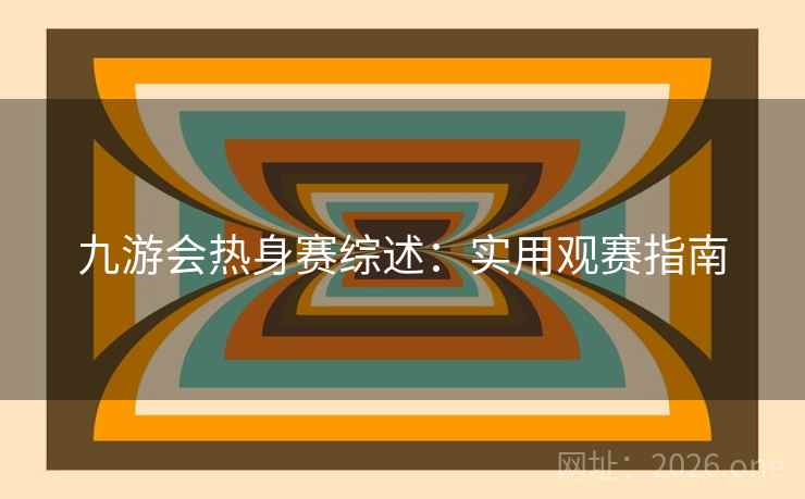 九游会热身赛综述：实用观赛指南