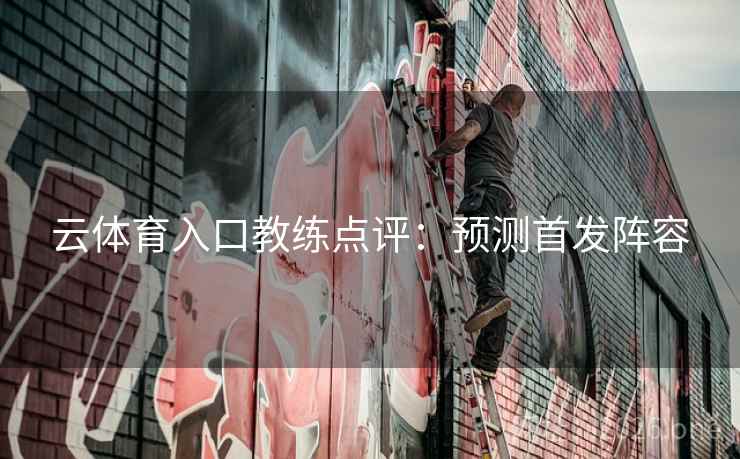 云体育入口教练点评：预测首发阵容