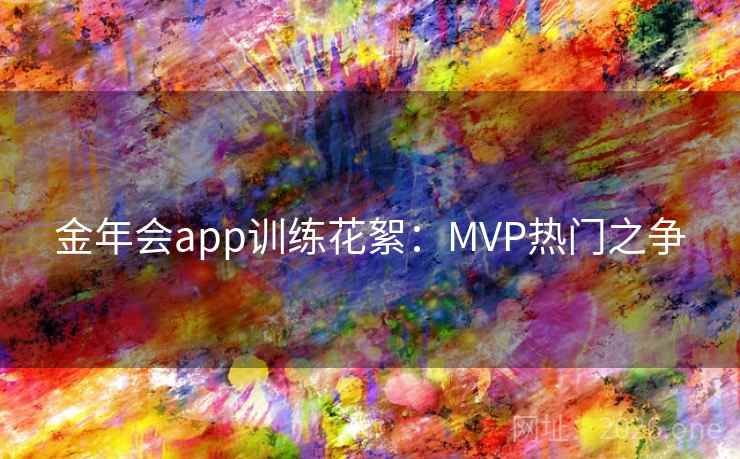 金年会app训练花絮：MVP热门之争