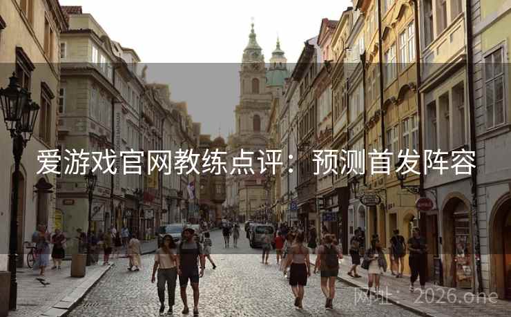 爱游戏官网教练点评：预测首发阵容