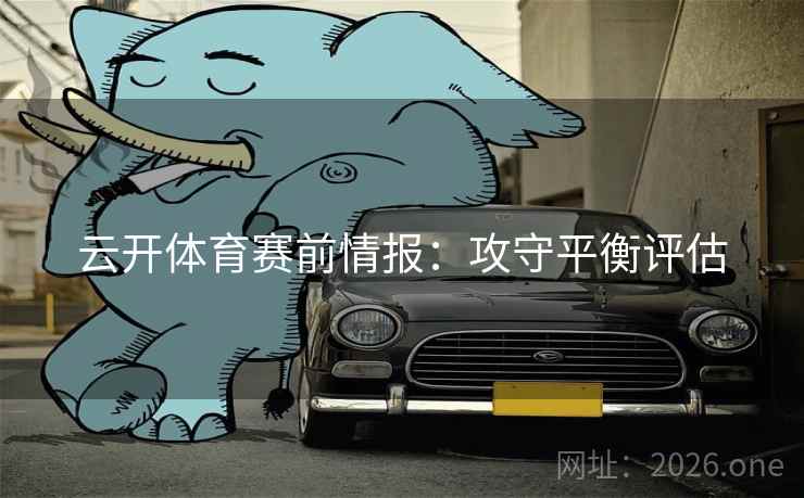 云开体育赛前情报：攻守平衡评估