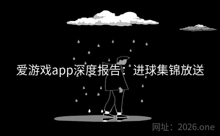 爱游戏app深度报告：进球集锦放送