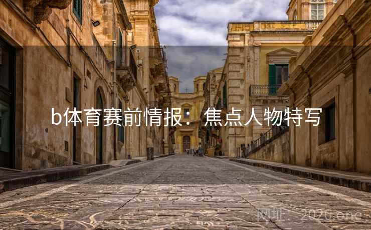 b体育赛前情报：焦点人物特写