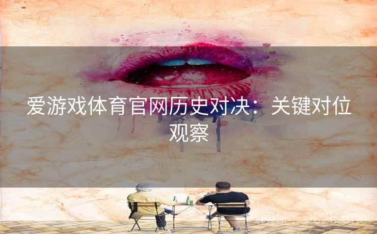 爱游戏体育官网历史对决：关键对位观察