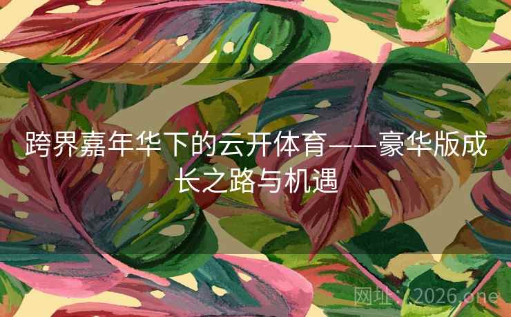 跨界嘉年华下的云开体育——豪华版成长之路与机遇