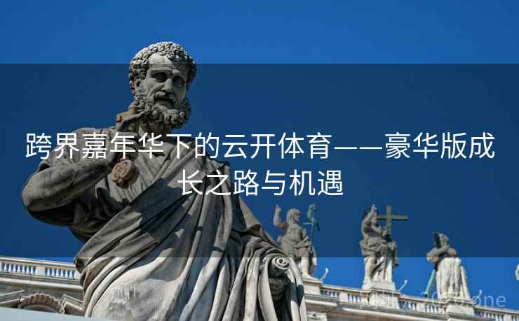 跨界嘉年华下的云开体育——豪华版成长之路与机遇