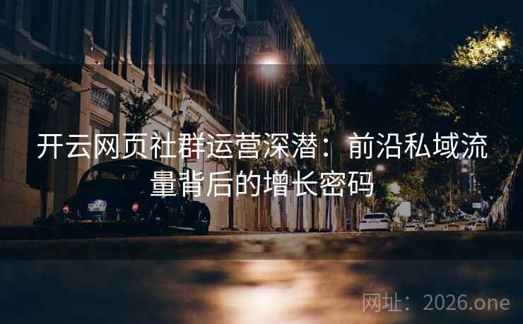 开云网页社群运营深潜：前沿私域流量背后的增长密码