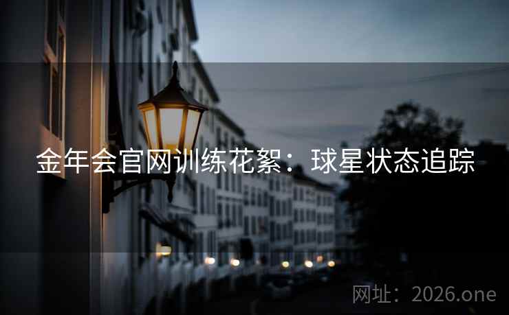 金年会官网训练花絮:球星状态追踪