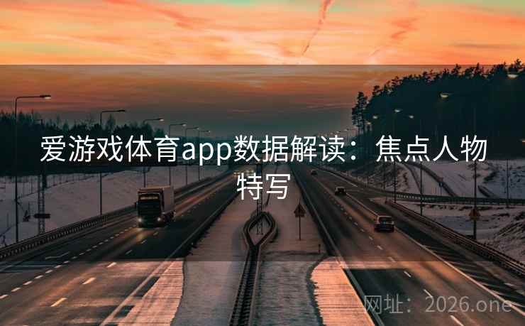 爱游戏体育app数据解读：焦点人物特写