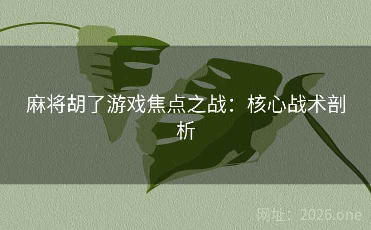 麻将胡了游戏焦点之战：核心战术剖析