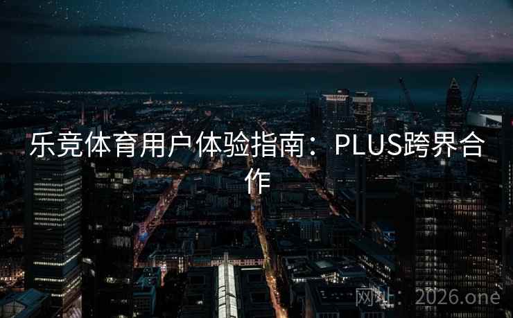 乐竞体育用户体验指南：PLUS跨界合作