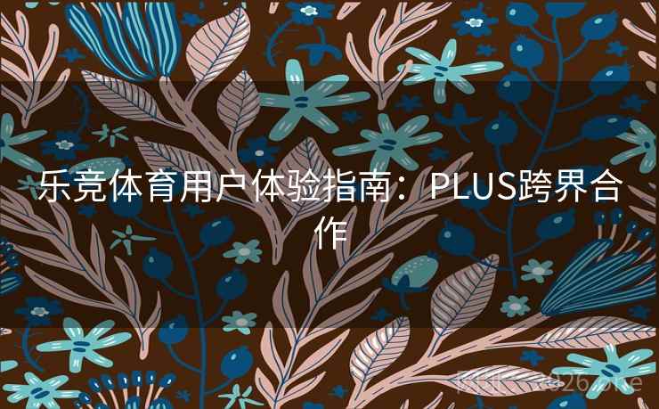 乐竞体育用户体验指南：PLUS跨界合作