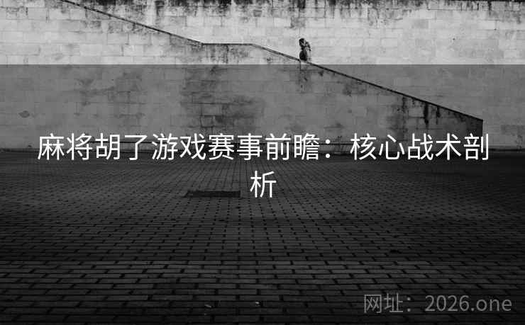 麻将胡了游戏赛事前瞻：核心战术剖析