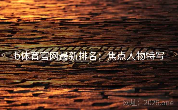 b体育官网最新排名：焦点人物特写