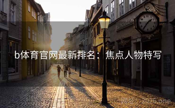 b体育官网最新排名：焦点人物特写