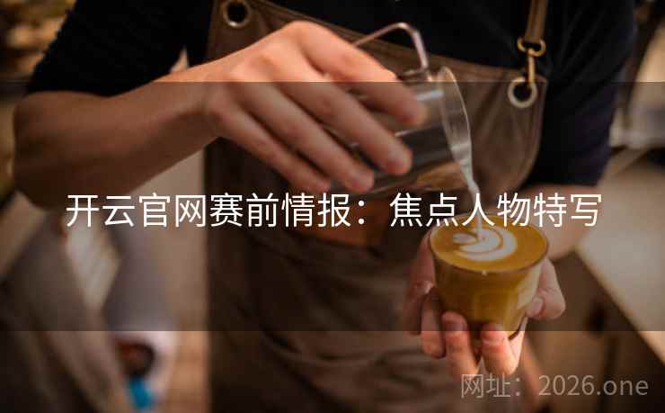 开云官网赛前情报：焦点人物特写