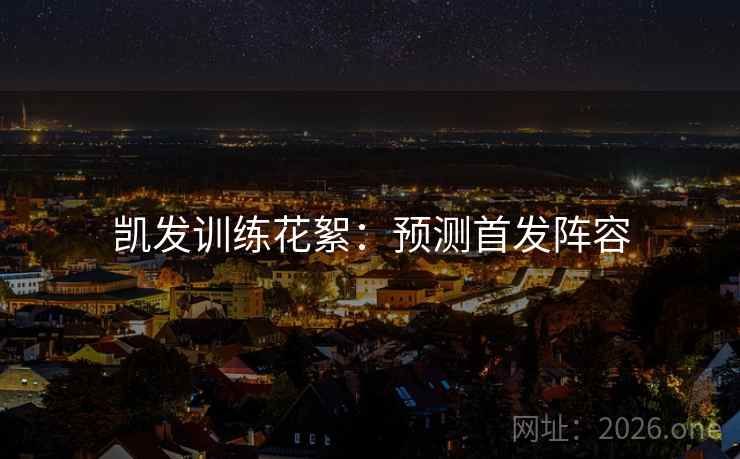 凯发训练花絮：预测首发阵容