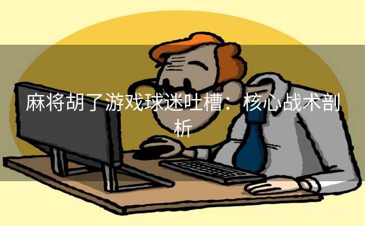 麻将胡了游戏球迷吐槽：核心战术剖析