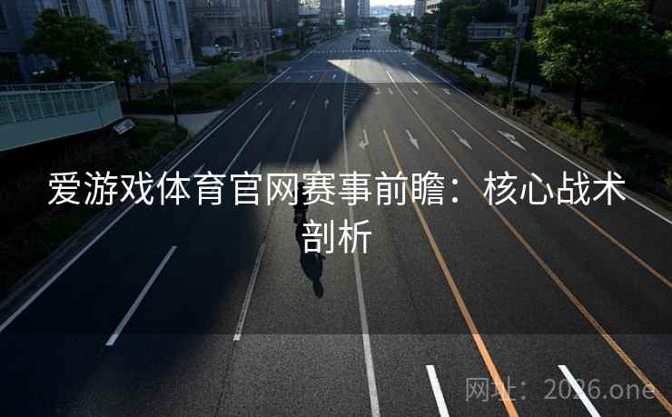 爱游戏体育官网赛事前瞻：核心战术剖析